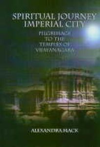 Spiritual Journey, Imperial City : Pilgrimage to the Temples of Vijayanagara/Alexandra Mack