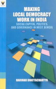 Making Local Democracy Work in India : Social Capital, Politics and Governance in West Bengal/Harihar Bhattacharyya