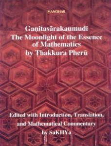 Ganitasarakaumudi : The Moonlight of the Essence of Mathematics by Thakkura Pheru/Edited with introduction, translation, and mathematical commentary  by SaKHYa