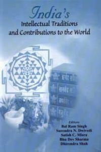 India's Intellectual Traditions and Contributions to the World/Edited by Bal Ram Singh, Surendra N. Dwivedi, Satish C. Misra, Bhu Dev Sharma and Dhirendra Shah
