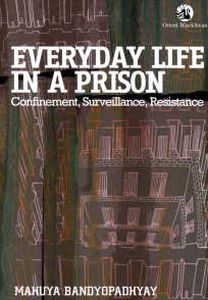 Everyday Life in a Prison : Confinement, Surveillance, Resistance/Mahuya Bandyopadhyay